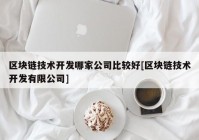 区块链技术开发哪家公司比较好[区块链技术开发有限公司]