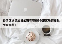 香港区块链加盟公司有哪些[香港区块链交易所有哪些]