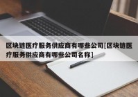 区块链医疗服务供应商有哪些公司[区块链医疗服务供应商有哪些公司名称]