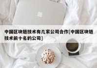 中国区块链技术有几家公司合作[中国区块链技术前十名的公司]