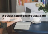 基金公司最以做区块链吗[基金公司可以做什么]