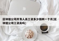 区块链公司开发人员工资多少钱啊一个月[区块链公司工资高吗]