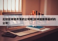 比较区块链开发的公司呢[区块链做得最好的公司]