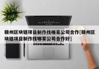 赣州区块链项目制作找哪家公司合作[赣州区块链项目制作找哪家公司合作好]