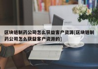 区块链制药公司怎么获益客户资源[区块链制药公司怎么获益客户资源的]