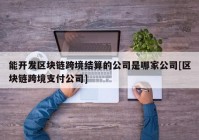 能开发区块链跨境结算的公司是哪家公司[区块链跨境支付公司]