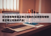 区块链有哪些是正规公司做的[区块链有哪些是正规公司做的产品]