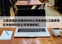 江西使用区块链材料的公司有哪些[江西使用区块链材料的公司有哪些呢]