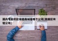 国内专业的区块链商城是哪个公司[我国区块链公司]