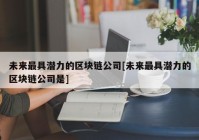 未来最具潜力的区块链公司[未来最具潜力的区块链公司是]