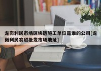 龙岗利民市场区块链施工单位是谁的公司[龙岗利民农贸批发市场地址]