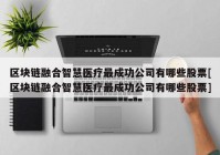 区块链融合智慧医疗最成功公司有哪些股票[区块链融合智慧医疗最成功公司有哪些股票]