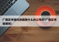 广西区块链科创园做什么的公司好[广西区块链规划]